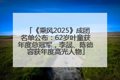 《乘风2025》成团名单公布：62岁叶童获年度总冠军，李晟、陈德容获年度高光人物