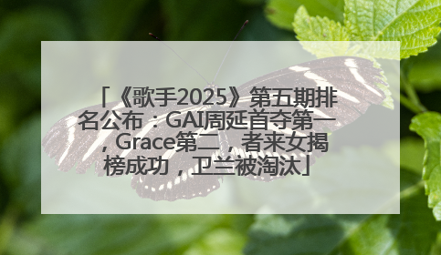 《歌手2025》第五期排名公布：GAI周延首夺第一，Grace第二，者来女揭榜成功，卫兰被淘汰