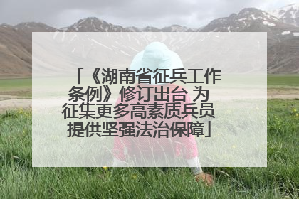 《湖南省征兵工作条例》修订出台 为征集更多高素质兵员提供坚强法治保障