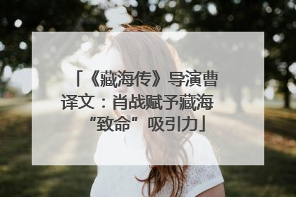 《藏海传》导演曹译文：肖战赋予藏海“致命”吸引力