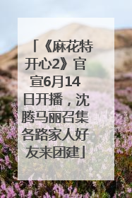 《麻花特开心2》官宣6月14日开播，沈腾马丽召集各路家人好友来团建
