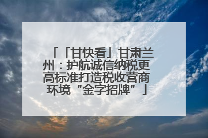 「甘快看」甘肃兰州：护航诚信纳税更高标准打造税收营商环境“金字招牌”