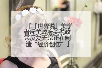 「世界说」美学者斥美政府关税政策反复无常正在制造“经济创伤”
