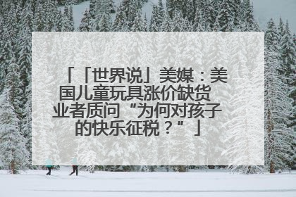 「世界说」美媒：美国儿童玩具涨价缺货 业者质问“为何对孩子的快乐征税？”