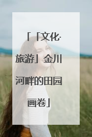 「文化·旅游」金川河畔的田园画卷