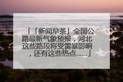 「新闻早茶」全国公路最新气象预报，河北这些路段将受雷暴影响，还有这些热点……