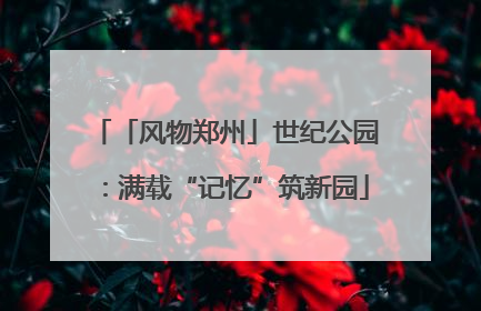 「风物郑州」世纪公园：满载“记忆”筑新园