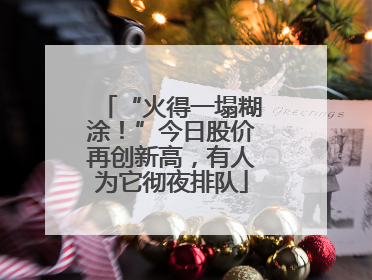 “火得一塌糊涂！”今日股价再创新高，有人为它彻夜排队