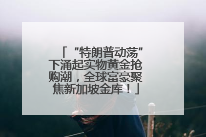 “特朗普动荡”下涌起实物黄金抢购潮，全球富豪聚焦新加坡金库！