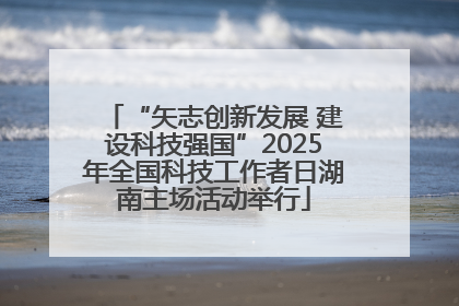 “矢志创新发展 建设科技强国”2025年全国科技工作者日湖南主场活动举行