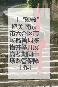 “硬核”把关 南京市六合区市场监管局多措并举开展高考期间市场监管保障工作