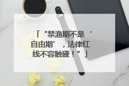 “禁渔期不是‘自由期’，法律红线不容触碰！”