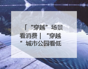“穿越”场景看消费｜“穿越”城市公园看低空消费新场景
