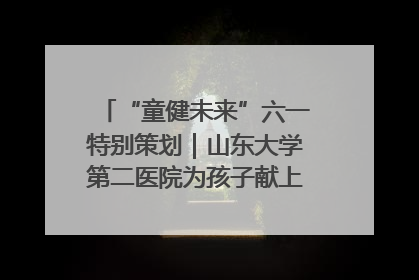 “童健未来”六一特别策划｜山东大学第二医院为孩子献上“童心处方”