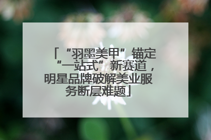 “羽墨美甲”锚定“一站式”新赛道，明星品牌破解美业服务断层难题