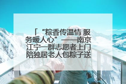 “粽香传温情 服务暖人心”——南京江宁一群志愿者上门陪独居老人包粽子送去节日的欢乐