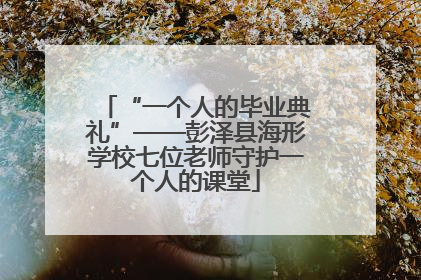 “一个人的毕业典礼”——彭泽县海形学校七位老师守护一个人的课堂