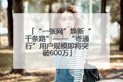 “一张网”焕新“千条路”——“粤通行”用户规模即将突破600万
