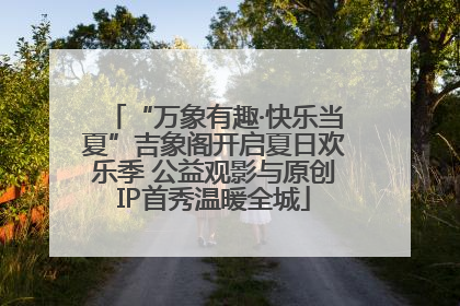 “万象有趣·快乐当夏”吉象阁开启夏日欢乐季 公益观影与原创IP首秀温暖全城