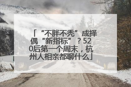 “不胖不秃”成择偶“新指标”？520后第一个周末，杭州人相亲都聊什么