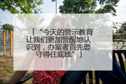 “今天的警示教育让我们更加警醒地认识到，办案者首先要守得住底线”