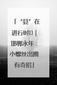“县”在进行时⑬｜邯郸永年：小螺丝出圈有奇招
