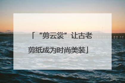 “剪云裳”让古老剪纸成为时尚美装