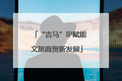 “吉马”IP赋能文旅商贸新发展