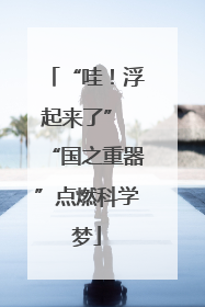 “哇！浮起来了” “国之重器”点燃科学梦
