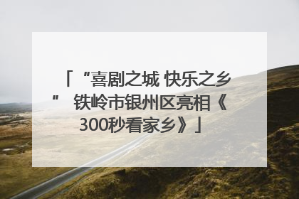 “喜剧之城 快乐之乡” 铁岭市银州区亮相《300秒看家乡》