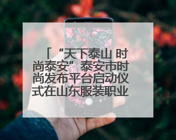 “天下泰山 时尚泰安”泰安市时尚发布平台启动仪式在山东服装职业学院举行