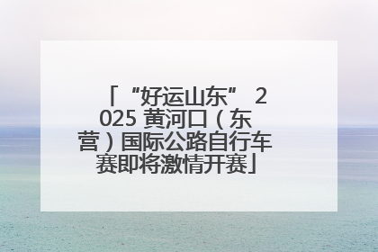 “好运山东” 2025 黄河口（东营）国际公路自行车赛即将激情开赛