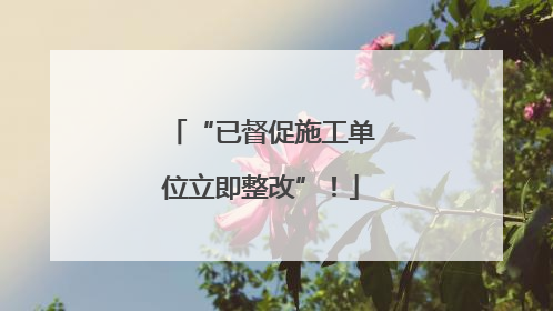 “已督促施工单位立即整改”！