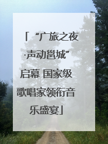 “广旅之夜·声动邕城”启幕 国家级歌唱家领衔音乐盛宴