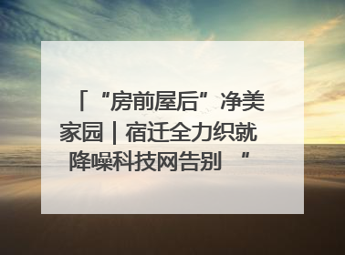 “房前屋后”净美家园｜宿迁全力织就降噪科技网告别 “声” 烦恼