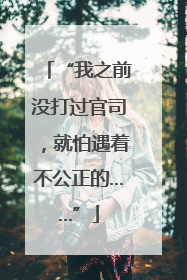 “我之前没打过官司，就怕遇着不公正的……”