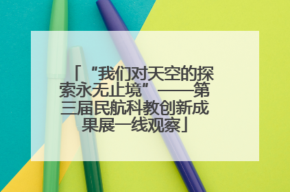 “我们对天空的探索永无止境”——第三届民航科教创新成果展一线观察