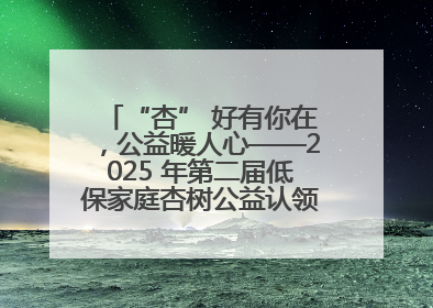 “杏” 好有你在，公益暖人心——2025 年第二届低保家庭杏树公益认领活动开启