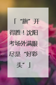 “旗”开得胜！沈阳考场外满眼尽是“好彩头”