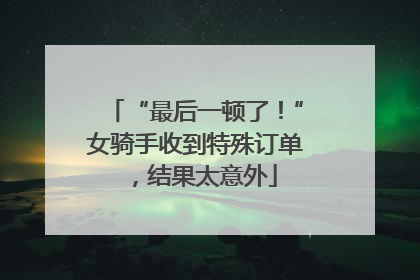 “最后一顿了！”女骑手收到特殊订单，结果太意外