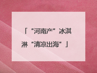 “河南产”冰淇淋“清凉出海”
