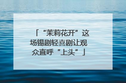 “茉莉花开”这场锡剧轻喜剧让观众直呼“上头”