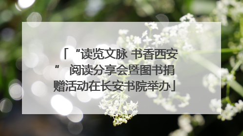 “读览文脉 书香西安” 阅读分享会暨图书捐赠活动在长安书院举办