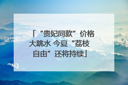 “贵妃同款”价格大跳水 今夏“荔枝自由”还将持续