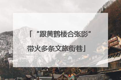 “跟黄鹤楼合张影”带火多条文旅街巷