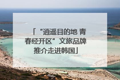 “逍遥目的地 青春经开区”文旅品牌推介走进韩国