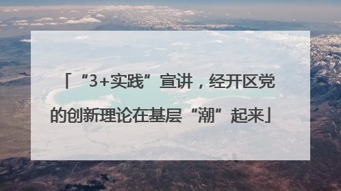 “3+实践”宣讲，经开区党的创新理论在基层“潮”起来