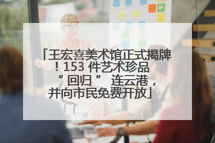 王宏喜美术馆正式揭牌！153 件艺术珍品 “ 回归 ” 连云港，并向市民免费开放