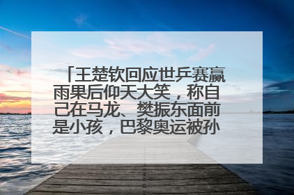 王楚钦回应世乒赛赢雨果后仰天大笑，称自己在马龙、樊振东面前是小孩，巴黎奥运被孙颖莎带着打