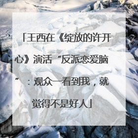 王西在《绽放的许开心》演活“反派恋爱脑”：观众一看到我，就觉得不是好人